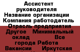 Ассистент руководителя › Название организации ­ Компания-работодатель › Отрасль предприятия ­ Другое › Минимальный оклад ­ 25 000 - Все города Работа » Вакансии   . Иркутская обл.,Иркутск г.